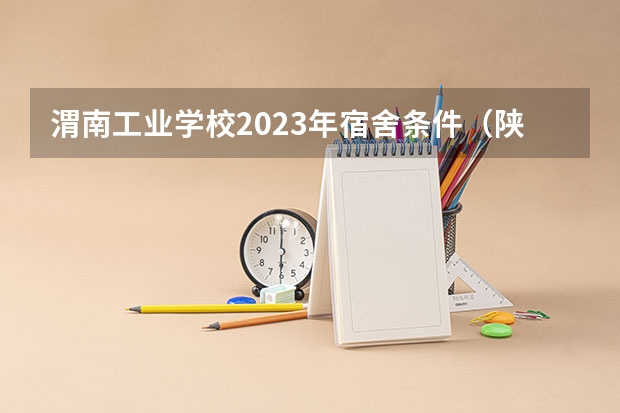 渭南工业学校2023年宿舍条件（陕西有那些中专学校）