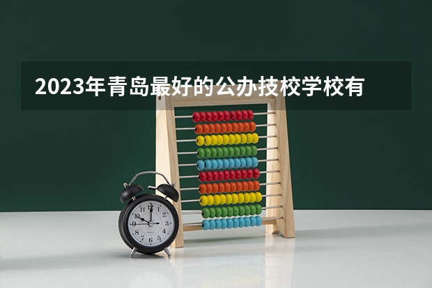 2023年青岛最好的公办技校学校有哪些