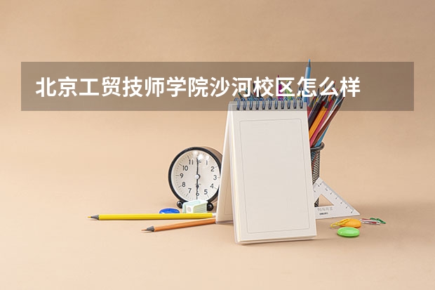 北京工贸技师学院沙河校区怎么样