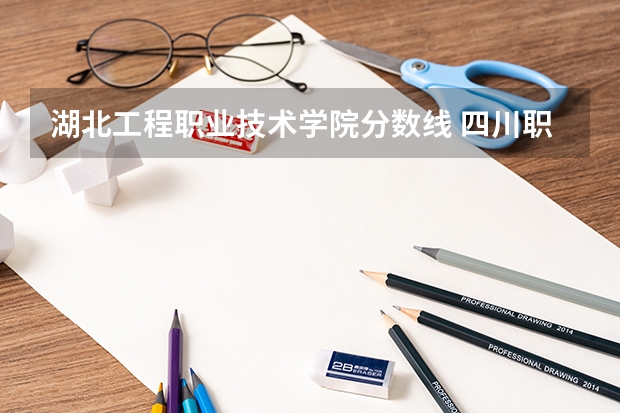 湖北工程职业技术学院分数线 四川职业技术学院录取线2023
