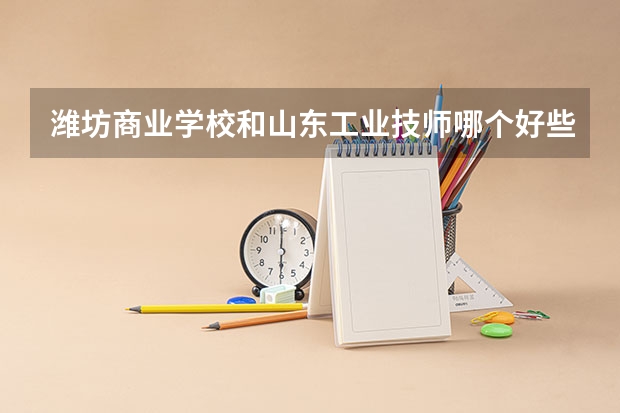 潍坊商业学校和山东工业技师哪个好些