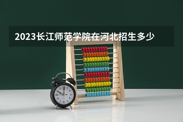 2023长江师范学院在河北招生多少人