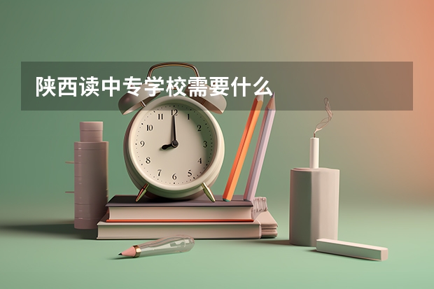 陕西读中专学校需要什么