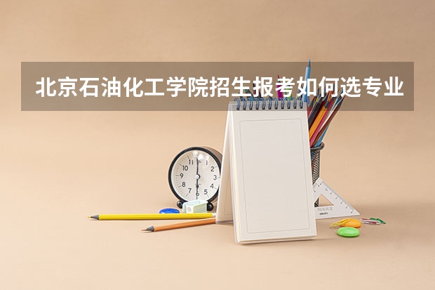 北京石油化工学院招生报考如何选专业？