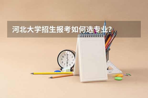 河北大学招生报考如何选专业？