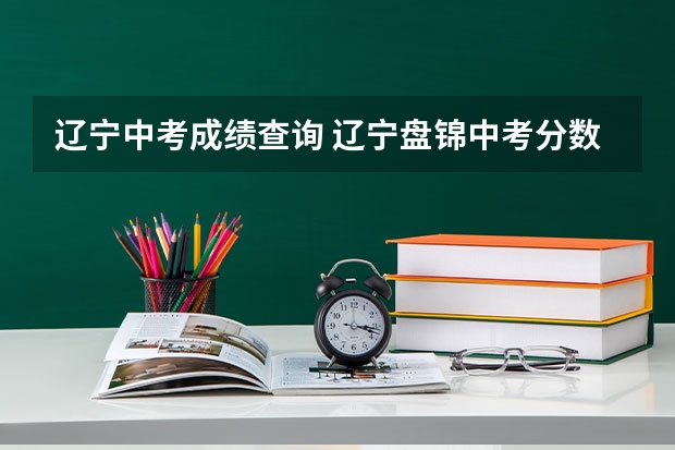辽宁中考成绩查询 辽宁盘锦中考分数线2023