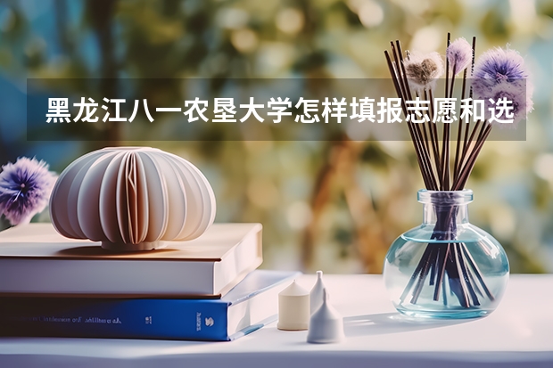 黑龙江八一农垦大学怎样填报志愿和选专业？