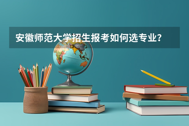 安徽师范大学招生报考如何选专业？
