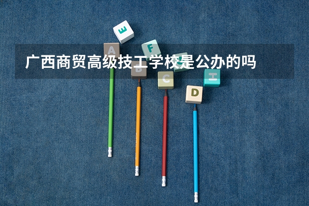 广西商贸高级技工学校是公办的吗