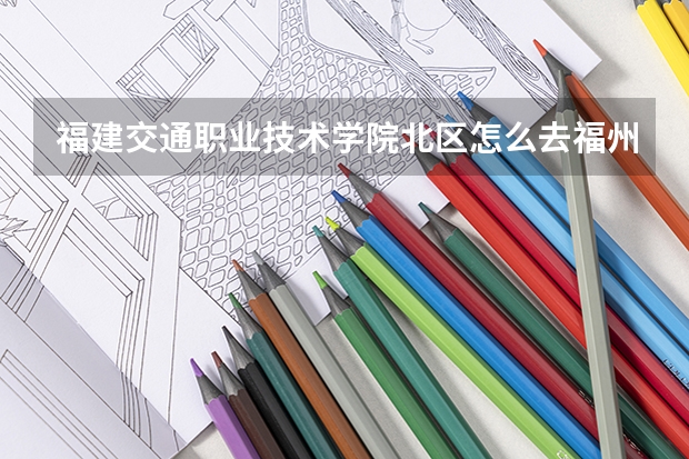 福建交通职业技术学院北区怎么去福州大学阳光学院