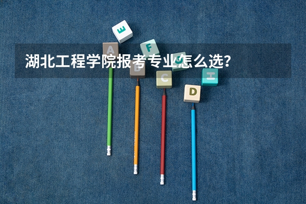 湖北工程学院报考专业怎么选？