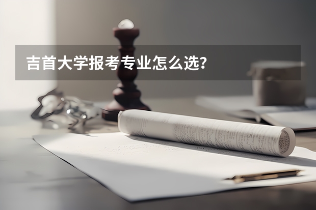 吉首大学报考专业怎么选？