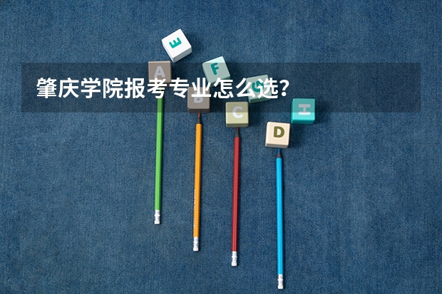 肇庆学院报考专业怎么选？