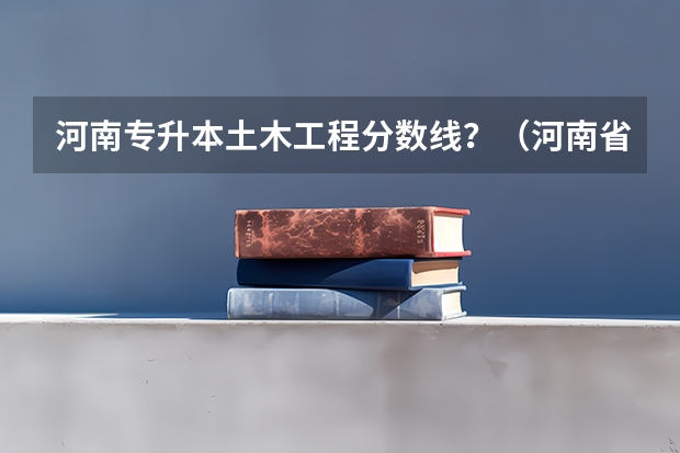 河南专升本土木工程分数线？（河南省专科师范院校排名及分数线）