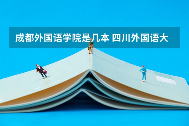成都外国语学院是几本 四川外国语大学成都学院地址