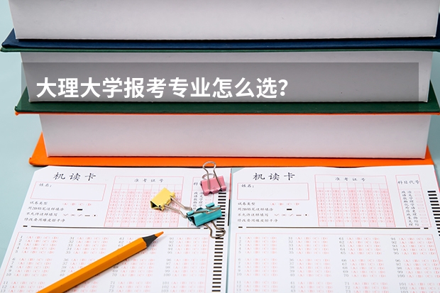 大理大学报考专业怎么选？