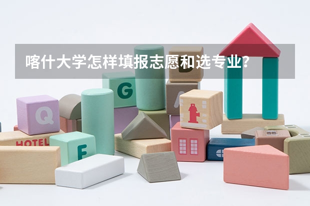 喀什大学怎样填报志愿和选专业？