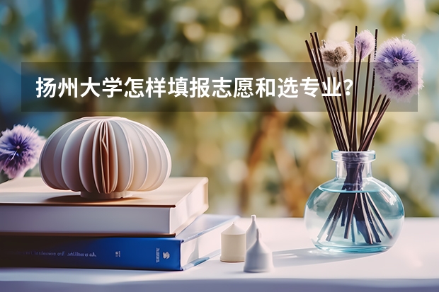 扬州大学怎样填报志愿和选专业？