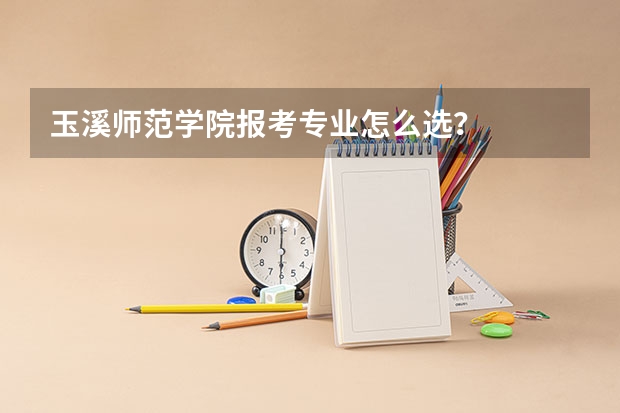 玉溪师范学院报考专业怎么选？