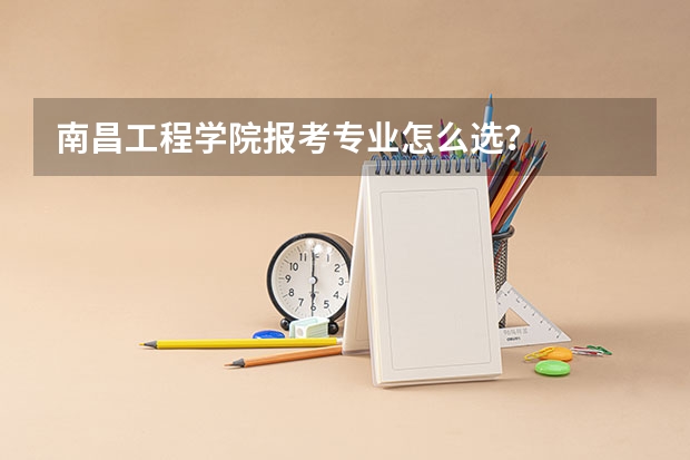 南昌工程学院报考专业怎么选？