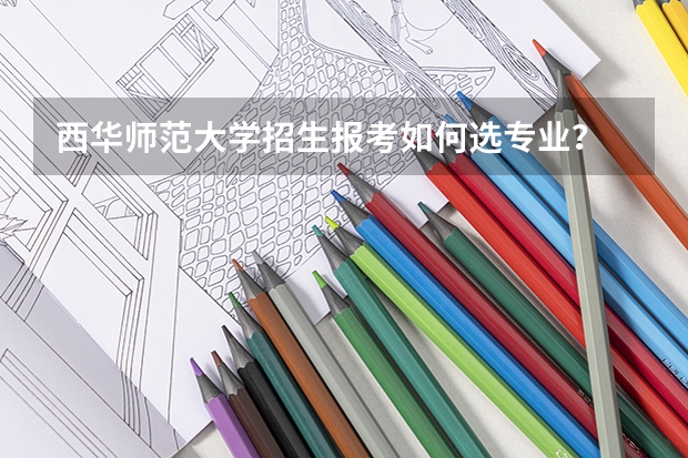 西华师范大学招生报考如何选专业？