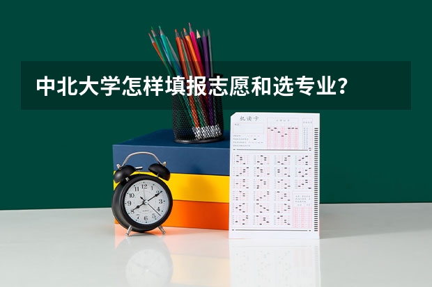 中北大学怎样填报志愿和选专业？