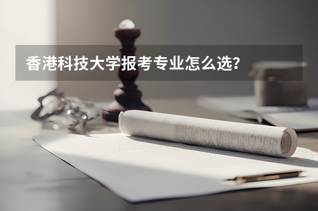 香港科技大学报考专业怎么选？