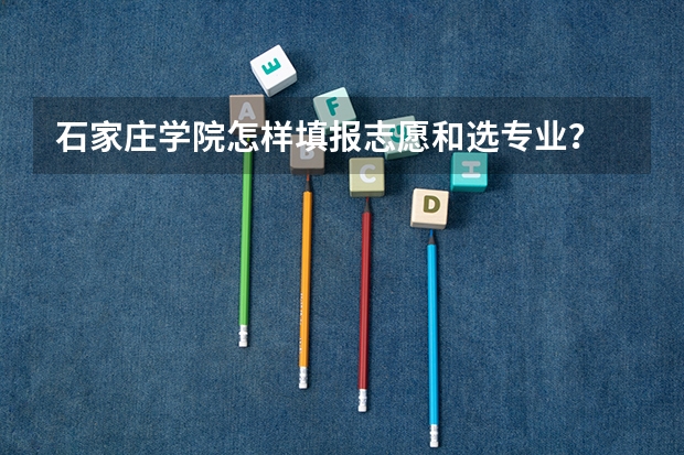 石家庄学院怎样填报志愿和选专业？
