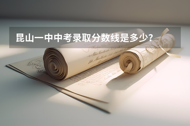 昆山一中中考录取分数线是多少？