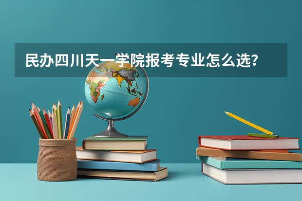 民办四川天一学院报考专业怎么选？