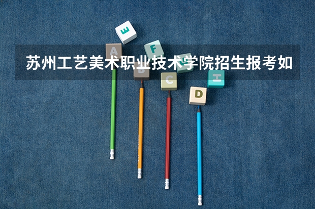 苏州工艺美术职业技术学院招生报考如何选专业？