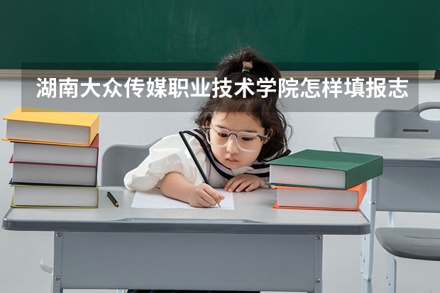 湖南大众传媒职业技术学院怎样填报志愿和选专业？