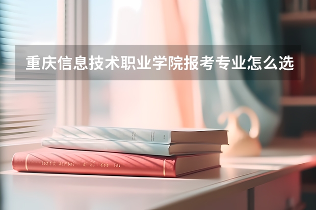重庆信息技术职业学院报考专业怎么选？