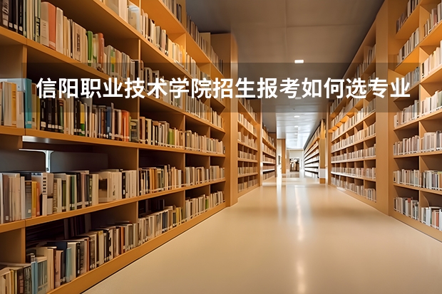 信阳职业技术学院招生报考如何选专业？