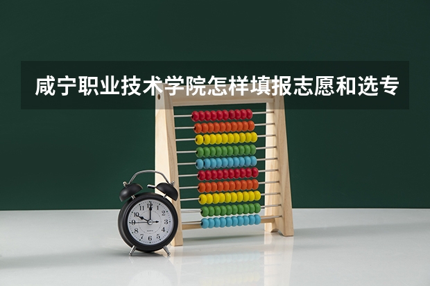 咸宁职业技术学院怎样填报志愿和选专业？