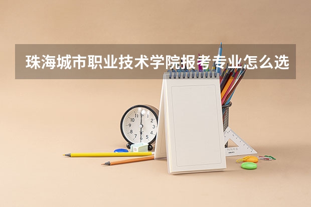 珠海城市职业技术学院报考专业怎么选？