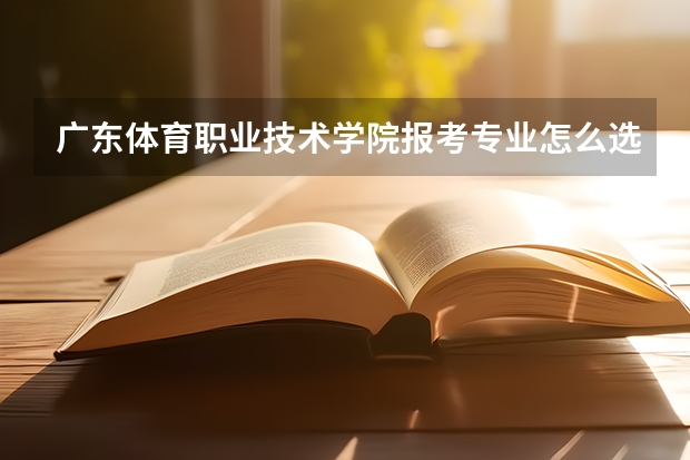 广东体育职业技术学院报考专业怎么选？