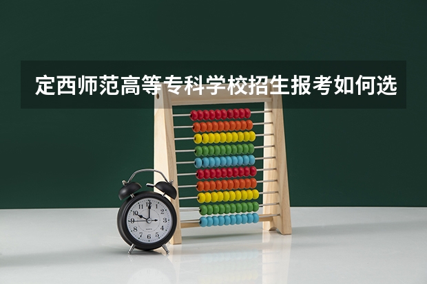 定西师范高等专科学校招生报考如何选专业？