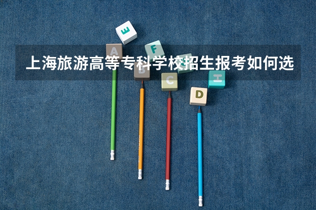 上海旅游高等专科学校招生报考如何选专业？