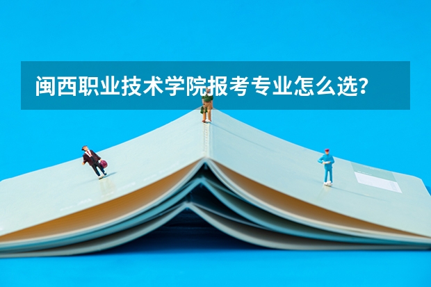 闽西职业技术学院报考专业怎么选？