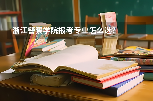 浙江警察学院报考专业怎么选？
