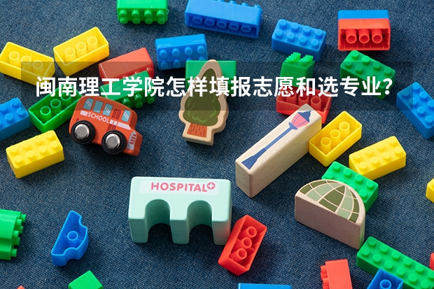 闽南理工学院怎样填报志愿和选专业？