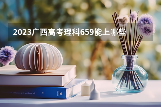 2023广西高考理科659能上哪些大学 