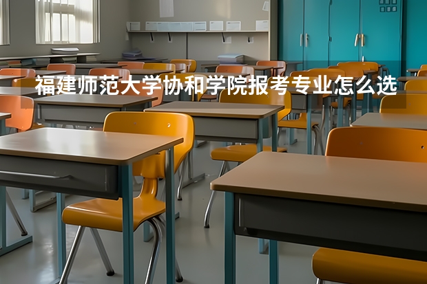 福建师范大学协和学院报考专业怎么选？