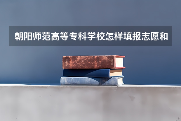 朝阳师范高等专科学校怎样填报志愿和选专业？