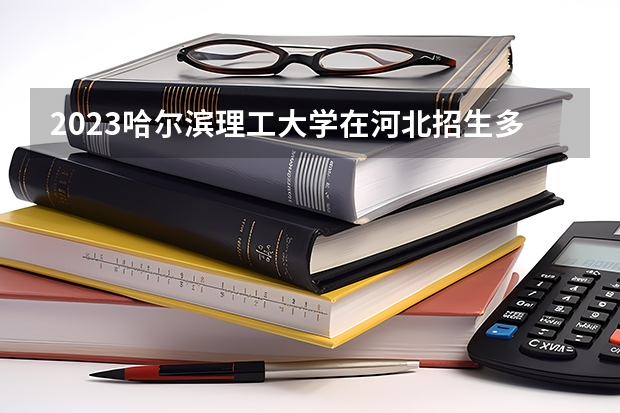 2023哈尔滨理工大学在河北招生多少人