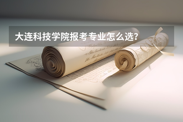 大连科技学院报考专业怎么选？