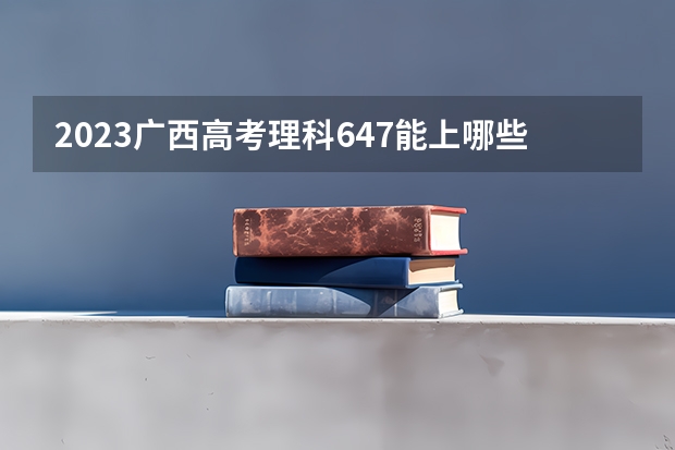 2023广西高考理科647能上哪些大学 