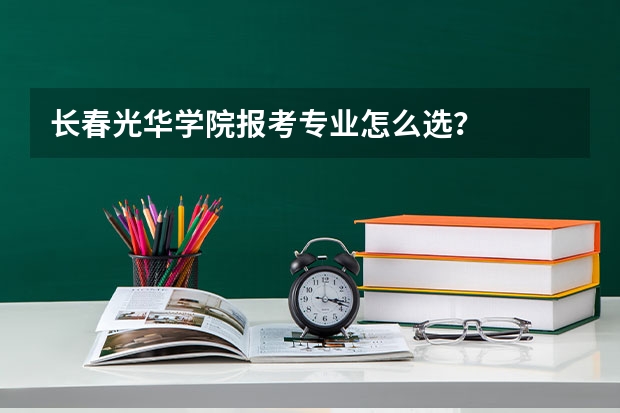 长春光华学院报考专业怎么选？