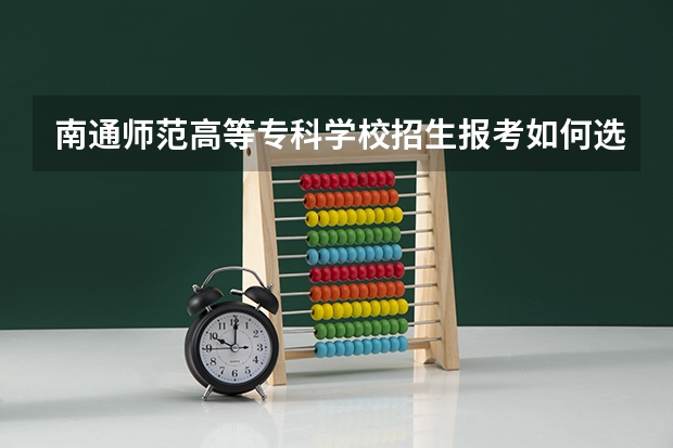 南通师范高等专科学校招生报考如何选专业？